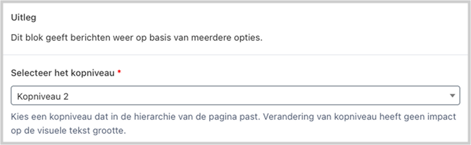 Uitsnede uit de WordPress admin interface. Er staat de tekst ‘Uitleg: Dit blok geeft berichten weer op basis van meerdere opties.’ Dan een selectievak waar ‘Kopnieveau 2’ geselecteerd is met de label ‘Selecteer het kopniveau’ en de uitleg ’Kies een kopniveau dat in de hierarchie van de pagina past. Verandering van kopniveau heeft geenm impact op de visuele tekst grootte.'